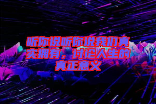 聽你說聽你說我們真實擁有，討論人生的真正意義
