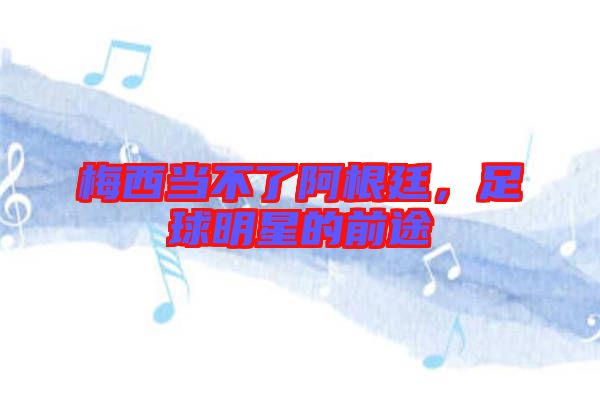 梅西當(dāng)不了阿根廷，足球明星的前途