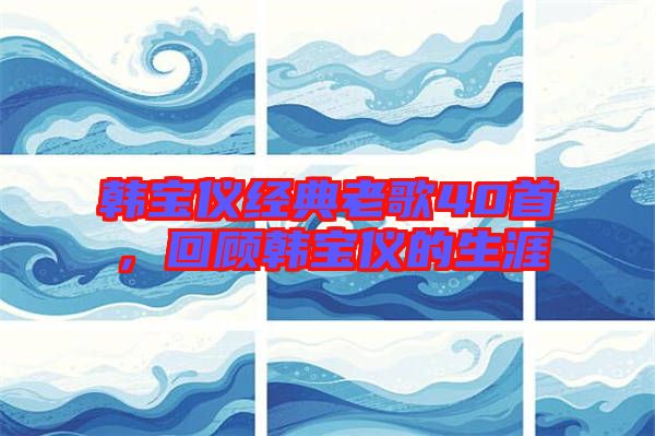 韓寶儀經典老歌40首，回顧韓寶儀的生涯
