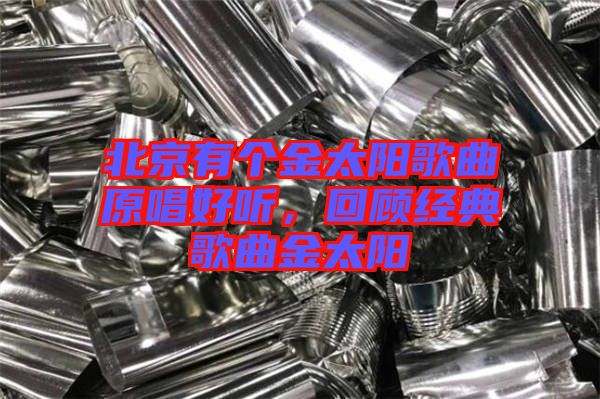北京有個金太陽歌曲原唱好聽，回顧經(jīng)典歌曲金太陽