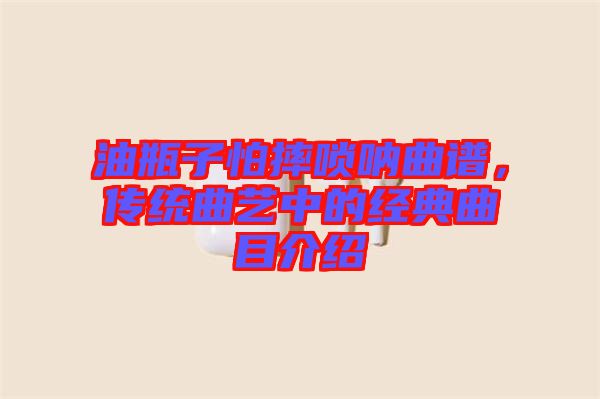 油瓶子怕摔嗩吶曲譜，傳統(tǒng)曲藝中的經(jīng)典曲目介紹