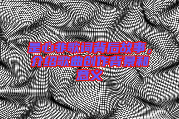 是心非歌詞背后故事，介紹歌曲創(chuàng)作背景和意義