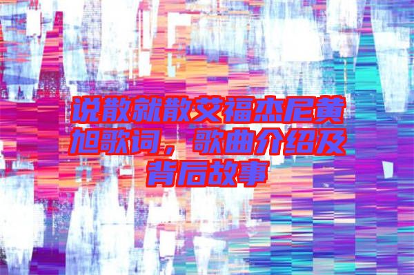 說(shuō)散就散艾福杰尼黃旭歌詞，歌曲介紹及背后故事