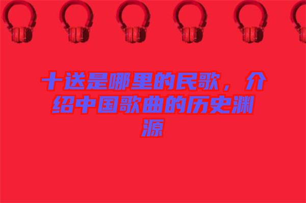 十送是哪里的民歌，介紹中國(guó)歌曲的歷史淵源