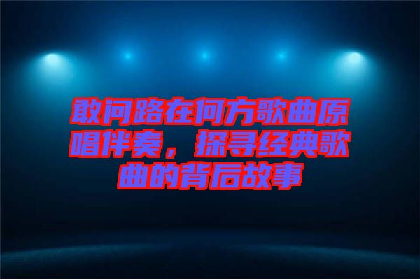 敢問路在何方歌曲原唱伴奏，探尋經(jīng)典歌曲的背后故事