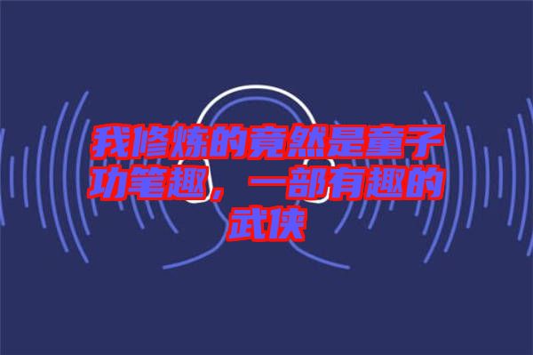 我修煉的竟然是童子功筆趣，一部有趣的武俠