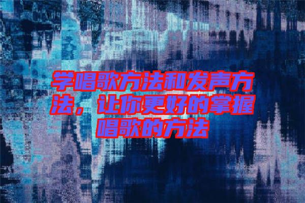 學唱歌方法和發(fā)聲方法，讓你更好的掌握唱歌的方法