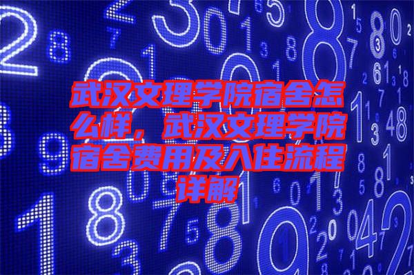 武漢文理學(xué)院宿舍怎么樣，武漢文理學(xué)院宿舍費(fèi)用及入住流程詳解