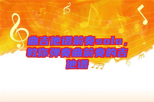 曲吉他譜前奏solo，教你彈奏曲前奏的吉他譜