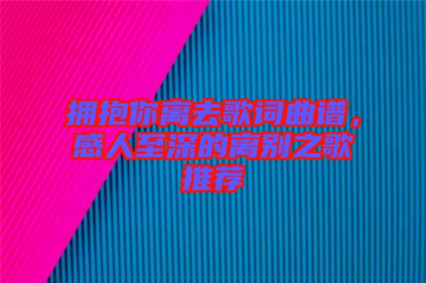 擁抱你離去歌詞曲譜，感人至深的離別之歌推薦