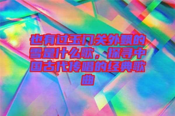 也有過玉門關(guān)外飄的雪是什么歌，探尋中國古代傳唱的經(jīng)典歌曲