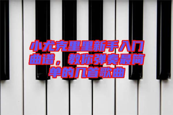 小尤克里里新手入門曲譜，教你彈奏最簡單的幾首歌曲