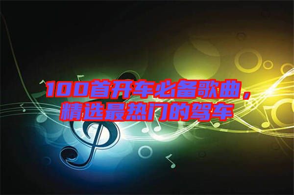 100首開(kāi)車必備歌曲，精選最熱門的駕車