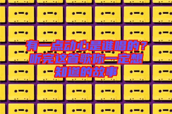 有一點(diǎn)動(dòng)心是誰(shuí)唱的？聽完這首歌你一定想知道的故事