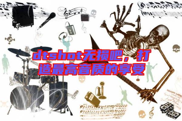 dtshot無損吧，打造最高音質(zhì)的享受