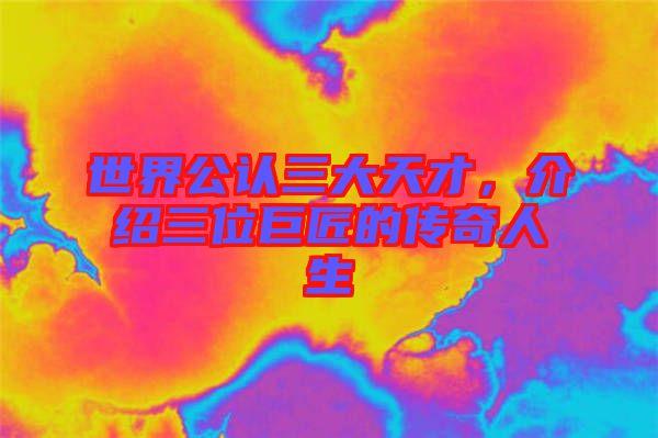 世界公認三大天才，介紹三位巨匠的傳奇人生