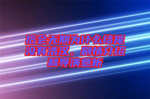 后會(huì)無(wú)期為什么結(jié)尾沒(méi)有浩漢，劇情介紹和導(dǎo)演意析