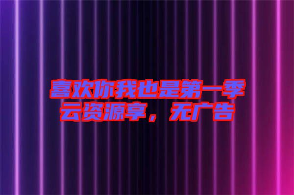 喜歡你我也是第一季云資源享，無廣告