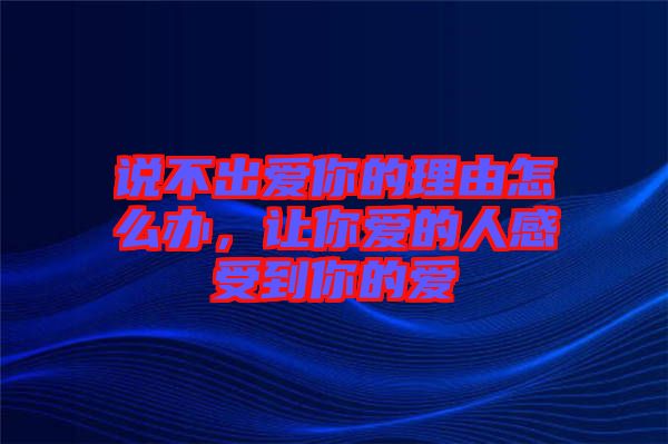 說(shuō)不出愛(ài)你的理由怎么辦，讓你愛(ài)的人感受到你的愛(ài)