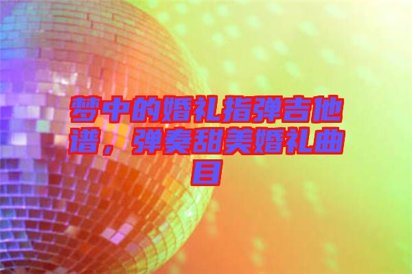 夢(mèng)中的婚禮指彈吉他譜，彈奏甜美婚禮曲目