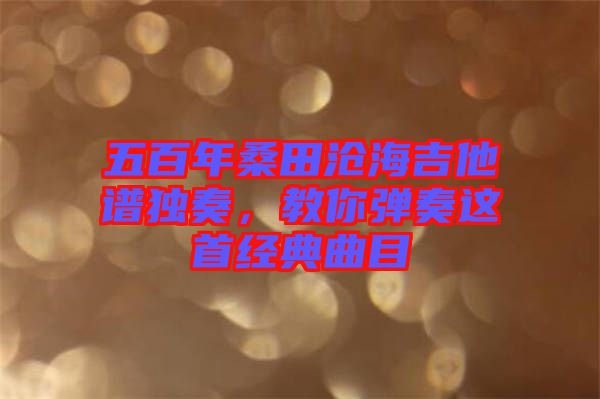 五百年桑田滄海吉他譜獨奏，教你彈奏這首經(jīng)典曲目