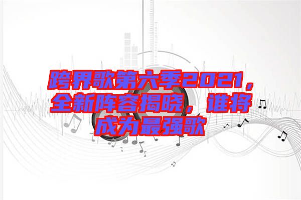 跨界歌第六季2021，全新陣容揭曉，誰將成為最強(qiáng)歌