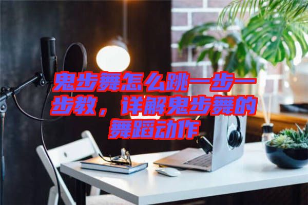 鬼步舞怎么跳一步一步教，詳解鬼步舞的舞蹈動作