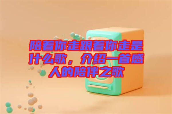 陪著你走跟著你走是什么歌，介紹一首感人的陪伴之歌