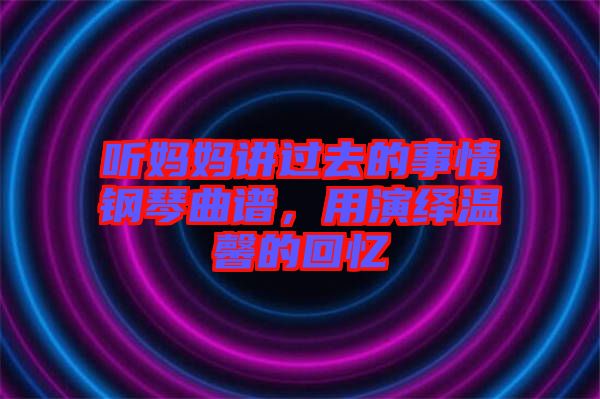 聽媽媽講過去的事情鋼琴曲譜，用演繹溫馨的回憶