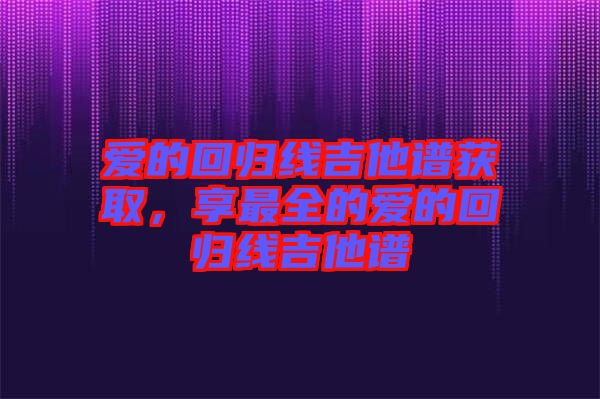 愛的回歸線吉他譜獲取，享最全的愛的回歸線吉他譜