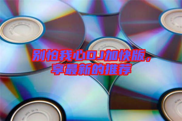 別怕我心DJ加快版，享最新的推薦