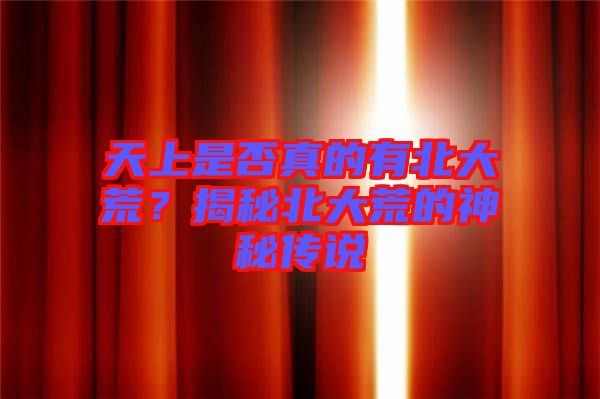 天上是否真的有北大荒？揭秘北大荒的神秘傳說