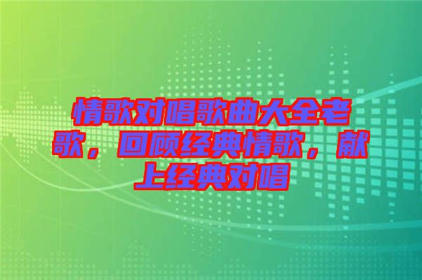情歌對(duì)唱歌曲大全老歌，回顧經(jīng)典情歌，獻(xiàn)上經(jīng)典對(duì)唱