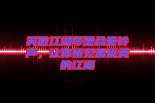 笑傲江湖琴簫合奏鈴聲，讓你聽見最優(yōu)美的江湖