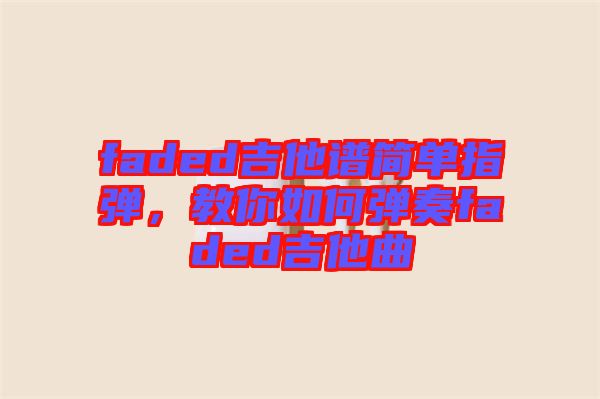 faded吉他譜簡單指彈，教你如何彈奏faded吉他曲