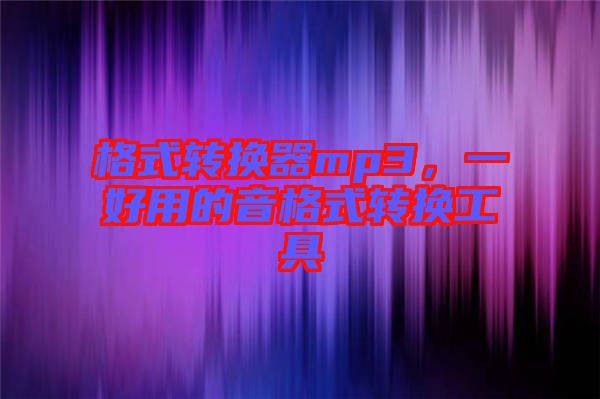 格式轉(zhuǎn)換器mp3，一好用的音格式轉(zhuǎn)換工具