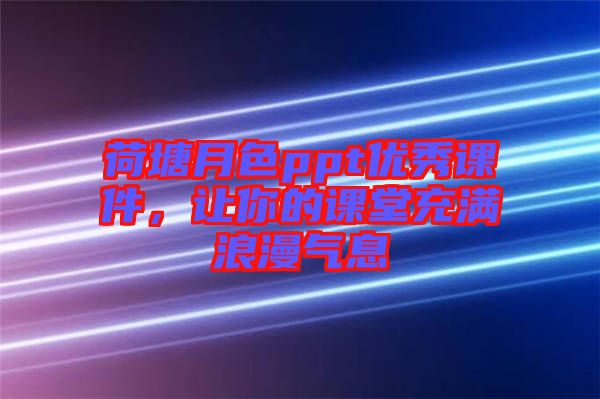 荷塘月色ppt優(yōu)秀課件，讓你的課堂充滿浪漫氣息