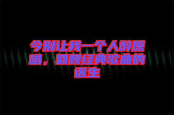 今別讓我一個人醉原唱，回顧經(jīng)典歌曲的誕生