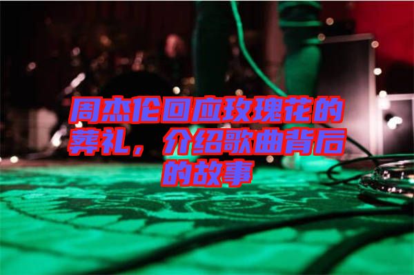周杰倫回應玫瑰花的葬禮，介紹歌曲背后的故事