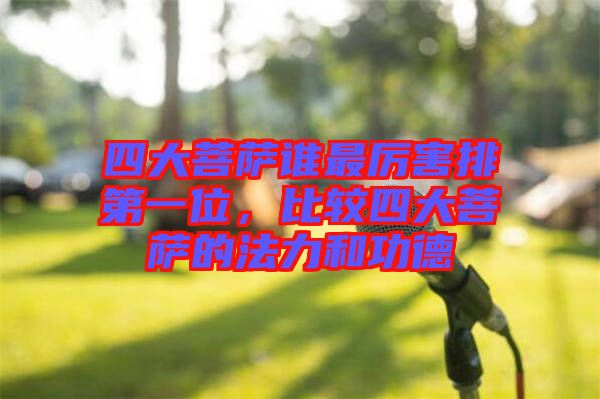 四大菩薩誰最厲害排第一位，比較四大菩薩的法力和功德