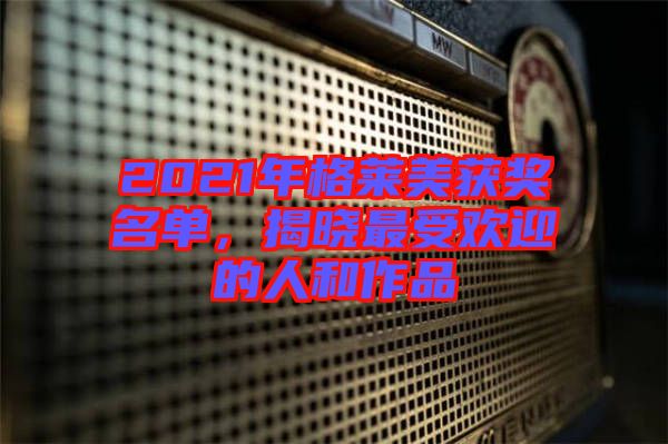 2021年格萊美獲獎名單，揭曉最受歡迎的人和作品