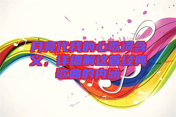 月亮代我的心歌詞含義，詳細(xì)解這首經(jīng)典歌曲的內(nèi)涵