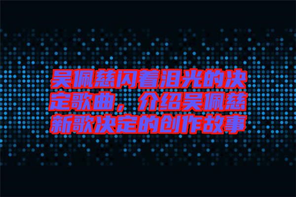 吳佩慈閃著淚光的決定歌曲，介紹吳佩慈新歌決定的創(chuàng)作故事