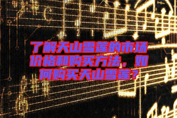 了解天山雪蓮的市場價格和購買方法，如何購買天山雪蓮？