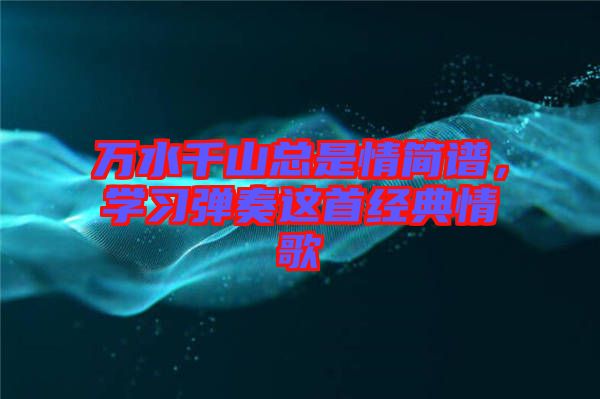 萬水千山總是情簡(jiǎn)譜，學(xué)習(xí)彈奏這首經(jīng)典情歌
