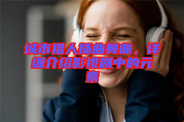 城市獵人插曲舞曲，詳細介紹影視劇中的元素