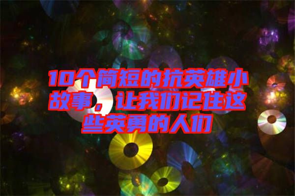 10個(gè)簡(jiǎn)短的抗英雄小故事，讓我們記住這些英勇的人們