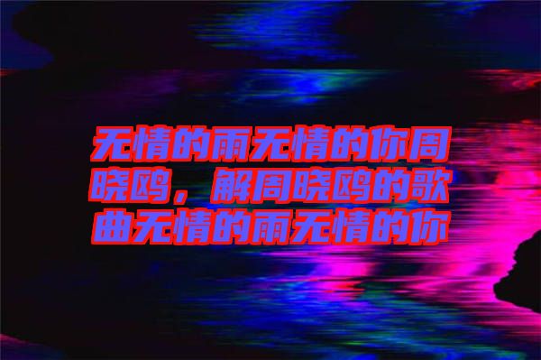 無情的雨無情的你周曉鷗，解周曉鷗的歌曲無情的雨無情的你