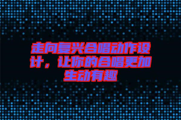 走向復(fù)興合唱?jiǎng)幼髟O(shè)計(jì)，讓你的合唱更加生動(dòng)有趣