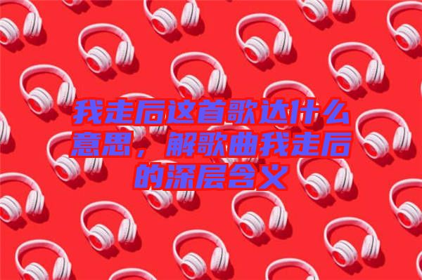 我走后這首歌達(dá)什么意思，解歌曲我走后的深層含義